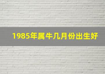 1985年属牛几月份出生好