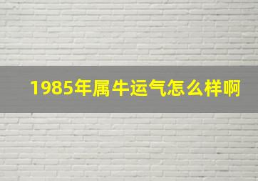 1985年属牛运气怎么样啊