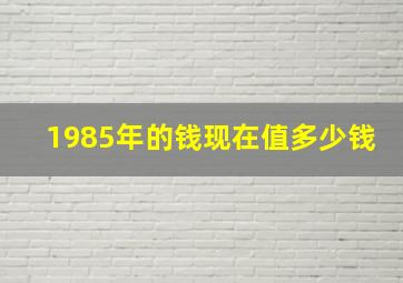 1985年的钱现在值多少钱