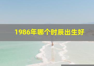 1986年哪个时辰出生好