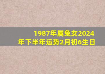 1987年属兔女2024年下半年运势2月初6生日