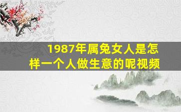 1987年属兔女人是怎样一个人做生意的呢视频