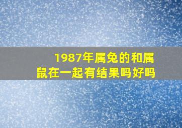 1987年属兔的和属鼠在一起有结果吗好吗