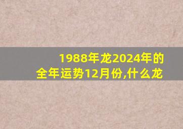 1988年龙2024年的全年运势12月份,什么龙