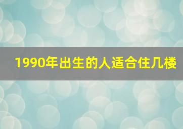 1990年出生的人适合住几楼