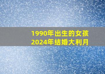 1990年出生的女孩2024年结婚大利月