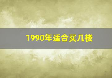 1990年适合买几楼