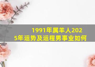 1991年属羊人2025年运势及运程男事业如何