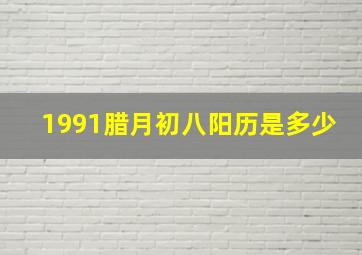 1991腊月初八阳历是多少