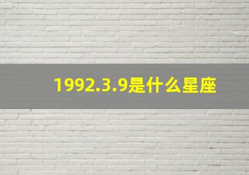 1992.3.9是什么星座