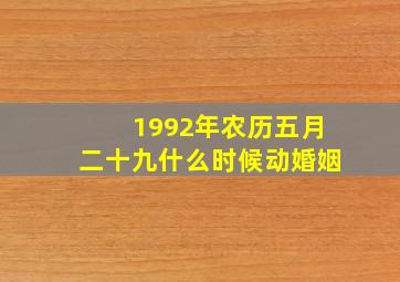 1992年农历五月二十九什么时候动婚姻