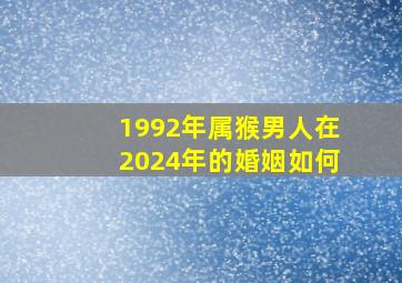 1992年属猴男人在2024年的婚姻如何