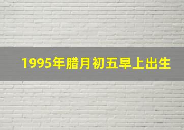 1995年腊月初五早上出生