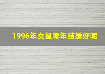 1996年女鼠哪年结婚好呢