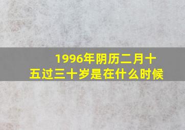 1996年阴历二月十五过三十岁是在什么时候