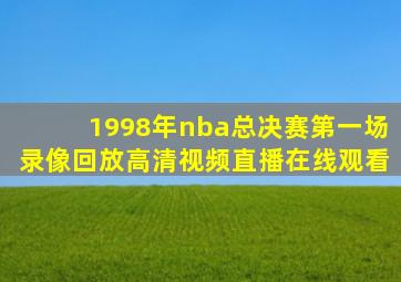 1998年nba总决赛第一场录像回放高清视频直播在线观看