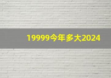 19999今年多大2024