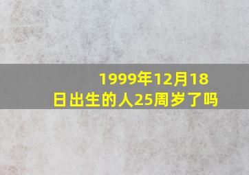 1999年12月18日出生的人25周岁了吗