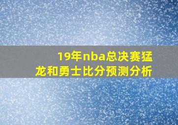 19年nba总决赛猛龙和勇士比分预测分析