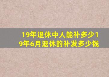 19年退休中人能补多少19年6月退休的补发多少钱