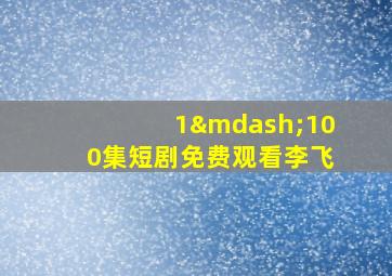 1—100集短剧免费观看李飞