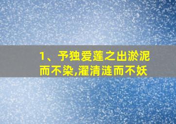 1、予独爱莲之出淤泥而不染,濯清涟而不妖