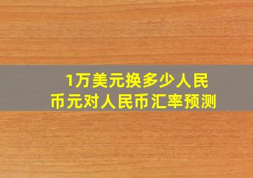 1万美元换多少人民币元对人民币汇率预测