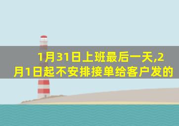 1月31日上班最后一天,2月1日起不安排接单给客户发的