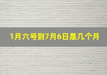 1月六号到7月6日是几个月