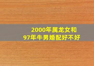 2000年属龙女和97年牛男婚配好不好