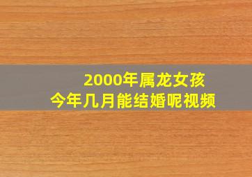 2000年属龙女孩今年几月能结婚呢视频