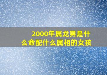 2000年属龙男是什么命配什么属相的女孩