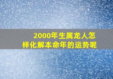 2000年生属龙人怎样化解本命年的运势呢