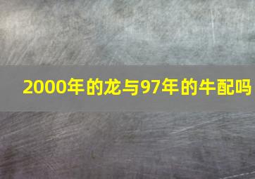 2000年的龙与97年的牛配吗