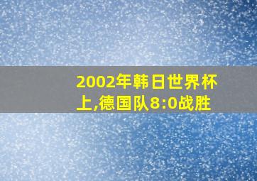 2002年韩日世界杯上,德国队8:0战胜