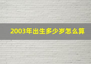 2003年出生多少岁怎么算