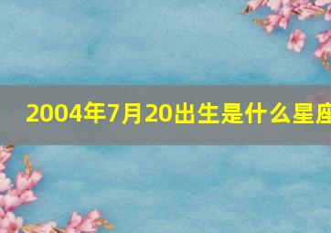 2004年7月20出生是什么星座