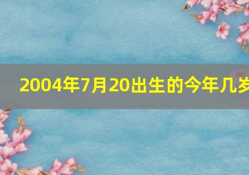 2004年7月20出生的今年几岁