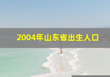 2004年山东省出生人口