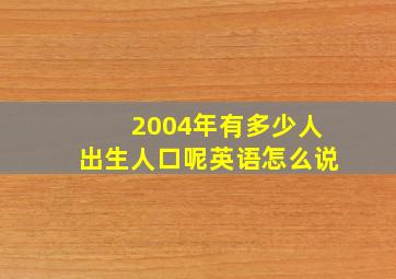 2004年有多少人出生人口呢英语怎么说