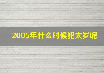 2005年什么时候犯太岁呢