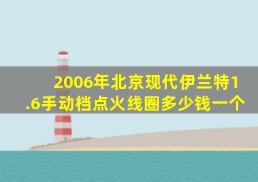 2006年北京现代伊兰特1.6手动档点火线圈多少钱一个