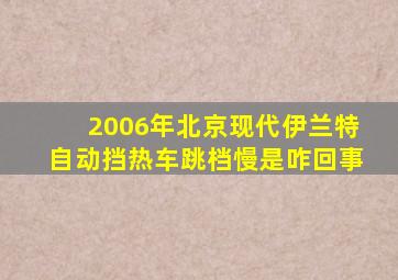 2006年北京现代伊兰特自动挡热车跳档慢是咋回事