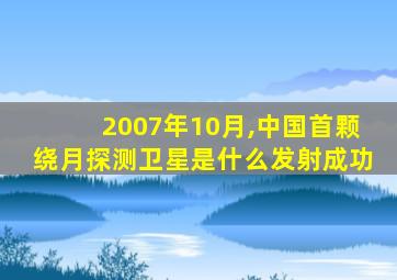 2007年10月,中国首颗绕月探测卫星是什么发射成功