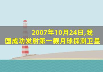 2007年10月24日,我国成功发射第一颗月球探测卫星