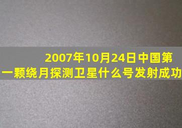 2007年10月24日中国第一颗绕月探测卫星什么号发射成功