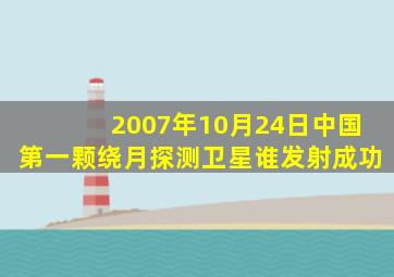 2007年10月24日中国第一颗绕月探测卫星谁发射成功