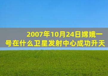 2007年10月24日嫦娥一号在什么卫星发射中心成功升天