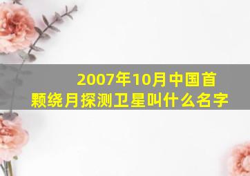 2007年10月中国首颗绕月探测卫星叫什么名字