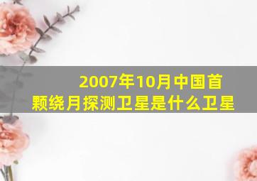 2007年10月中国首颗绕月探测卫星是什么卫星